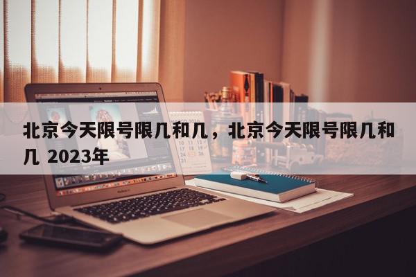 北京今天限号限几和几，北京今天限号限几和几 2023年-第1张图片-瓜子百科网