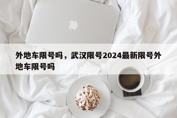 外地车限号吗，武汉限号2024最新限号外地车限号吗-第1张图片-瓜子百科网