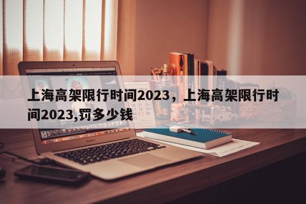 上海高架限行时间2023，上海高架限行时间2023,罚多少钱-第1张图片-瓜子百科网