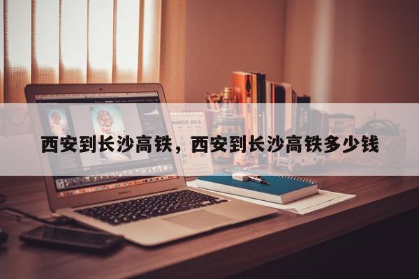 西安到长沙高铁，西安到长沙高铁多少钱-第1张图片-瓜子百科网