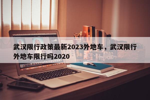 武汉限行政策最新2023外地车，武汉限行外地车限行吗2020-第1张图片-瓜子百科网