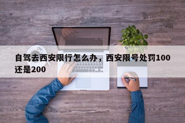 自驾去西安限行怎么办，西安限号处罚100还是200-第1张图片-瓜子百科网