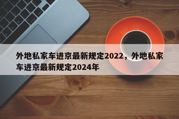 外地私家车进京最新规定2022，外地私家车进京最新规定2024年-第1张图片-瓜子百科网