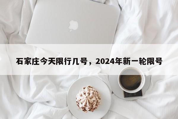 石家庄今天限行几号，2024年新一轮限号-第1张图片-瓜子百科网