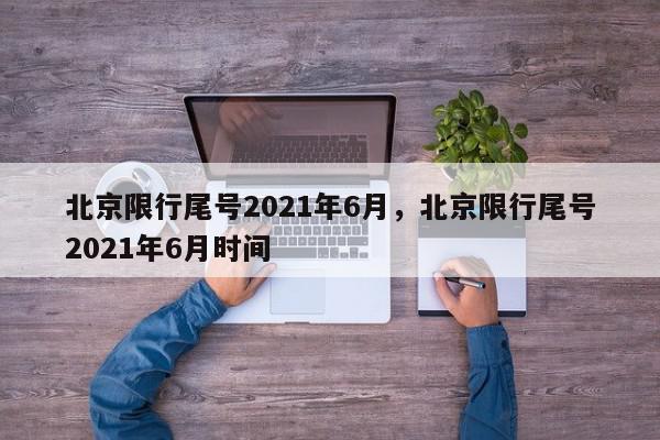 北京限行尾号2021年6月，北京限行尾号2021年6月时间-第1张图片-瓜子百科网