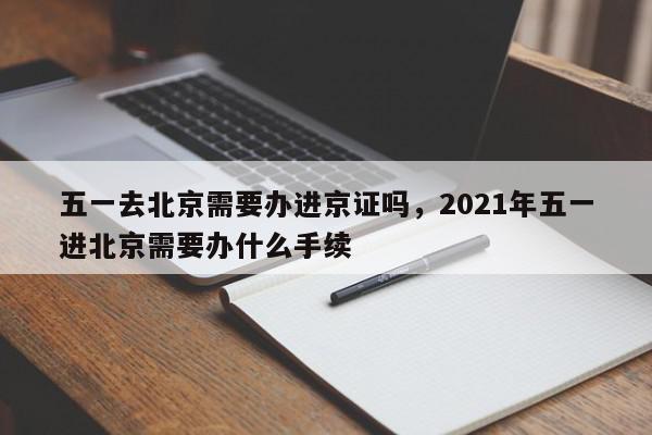 五一去北京需要办进京证吗，2021年五一进北京需要办什么手续-第1张图片-瓜子百科网