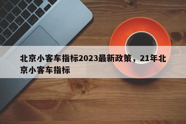 北京小客车指标2023最新政策，21年北京小客车指标-第1张图片-瓜子百科网