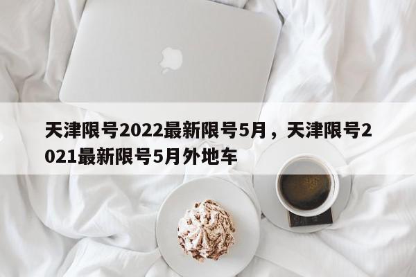 天津限号2022最新限号5月，天津限号2021最新限号5月外地车-第1张图片-瓜子百科网