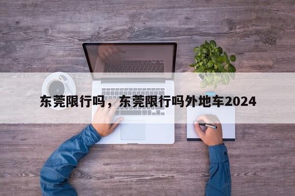 东莞限行吗，东莞限行吗外地车2024-第1张图片-瓜子百科网