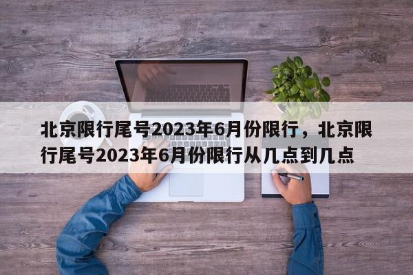 北京限行尾号2023年6月份限行，北京限行尾号2023年6月份限行从几点到几点-第1张图片-瓜子百科网