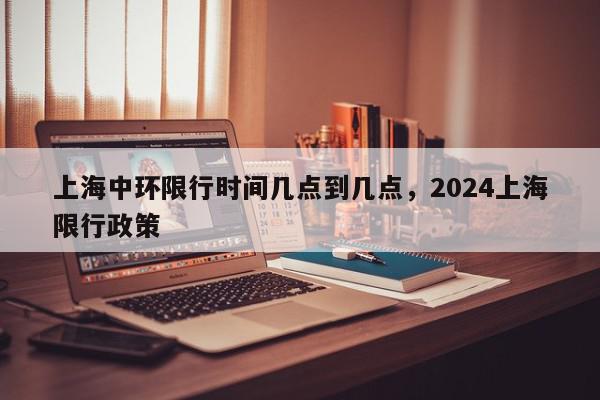 上海中环限行时间几点到几点，2024上海限行政策-第1张图片-瓜子百科网