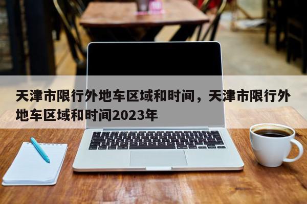 天津市限行外地车区域和时间，天津市限行外地车区域和时间2023年-第1张图片-瓜子百科网