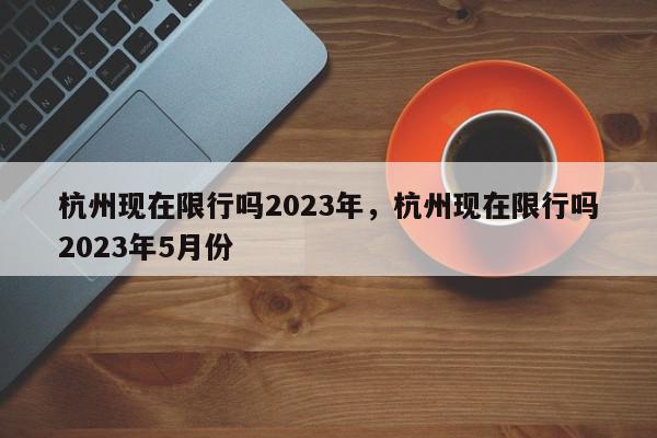 杭州现在限行吗2023年，杭州现在限行吗2023年5月份-第1张图片-瓜子百科网