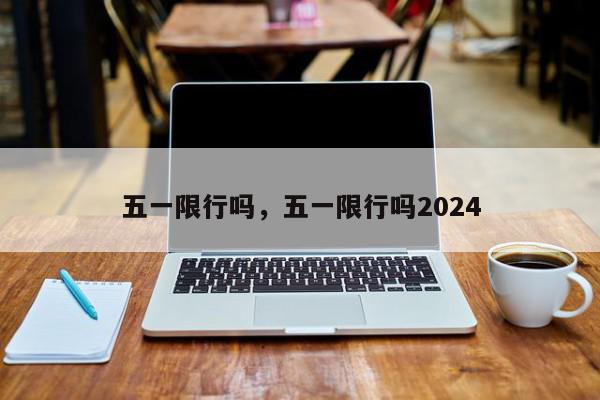 五一限行吗，五一限行吗2024-第1张图片-瓜子百科网