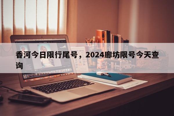 香河今日限行尾号，2024廊坊限号今天查询-第1张图片-瓜子百科网