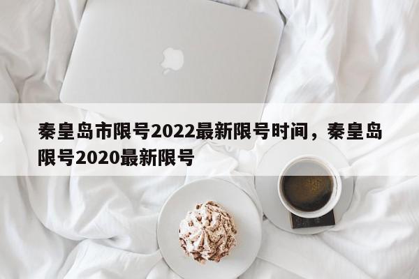 秦皇岛市限号2022最新限号时间，秦皇岛限号2020最新限号-第1张图片-瓜子百科网