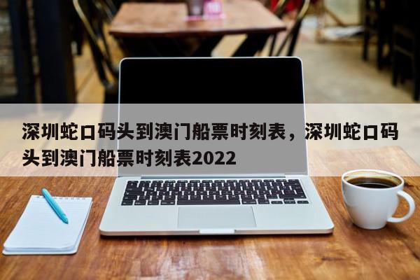 深圳蛇口码头到澳门船票时刻表，深圳蛇口码头到澳门船票时刻表2022-第1张图片-瓜子百科网