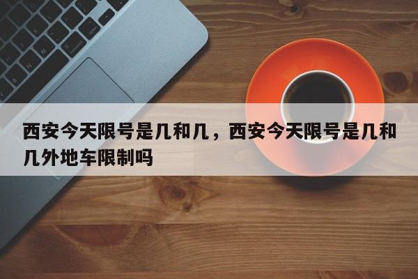 西安今天限号是几和几，西安今天限号是几和几外地车限制吗-第1张图片-瓜子百科网