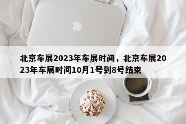 北京车展2023年车展时间，北京车展2023年车展时间10月1号到8号结束-第1张图片-瓜子百科网