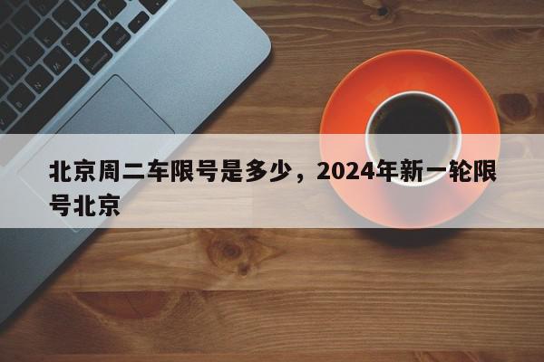 北京周二车限号是多少，2024年新一轮限号北京-第1张图片-瓜子百科网