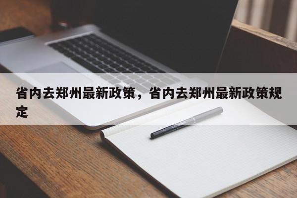 省内去郑州最新政策，省内去郑州最新政策规定-第1张图片-瓜子百科网