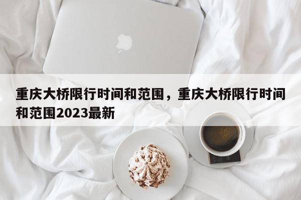 重庆大桥限行时间和范围，重庆大桥限行时间和范围2023最新-第1张图片-瓜子百科网