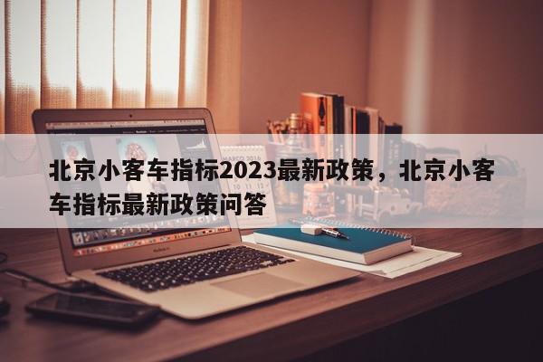 北京小客车指标2023最新政策，北京小客车指标最新政策问答-第1张图片-瓜子百科网