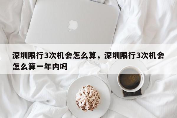 深圳限行3次机会怎么算，深圳限行3次机会怎么算一年内吗-第1张图片-瓜子百科网