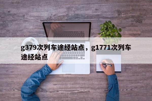 g379次列车途经站点，g1771次列车途经站点-第1张图片-瓜子百科网