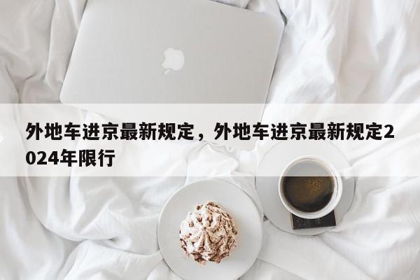 外地车进京最新规定，外地车进京最新规定2024年限行-第1张图片-瓜子百科网