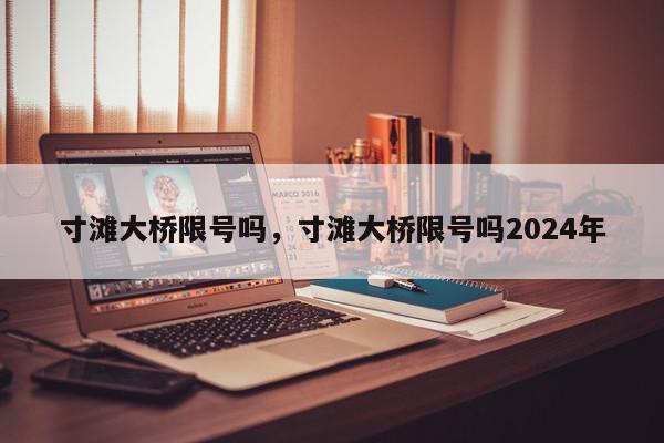 寸滩大桥限号吗，寸滩大桥限号吗2024年-第1张图片-瓜子百科网