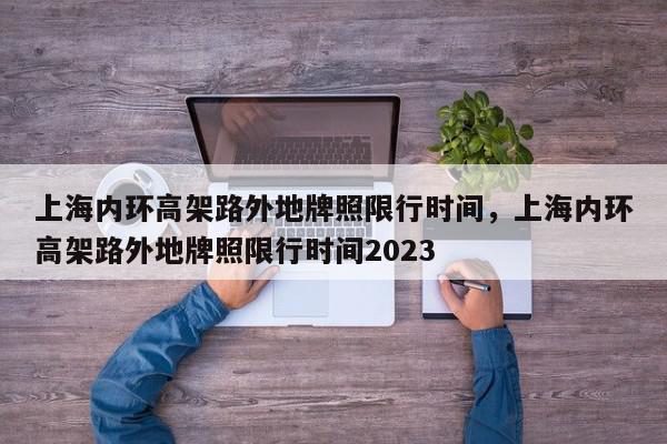 上海内环高架路外地牌照限行时间，上海内环高架路外地牌照限行时间2023-第1张图片-瓜子百科网