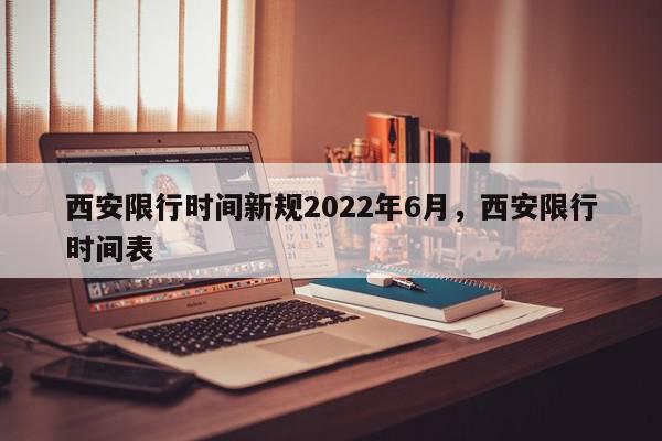 西安限行时间新规2022年6月，西安限行时间表-第1张图片-瓜子百科网