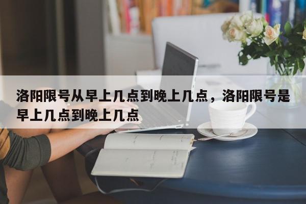 洛阳限号从早上几点到晚上几点，洛阳限号是早上几点到晚上几点-第1张图片-瓜子百科网