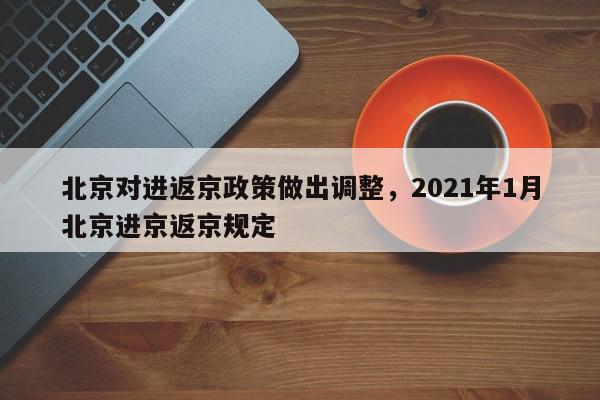 北京对进返京政策做出调整，2021年1月北京进京返京规定-第1张图片-瓜子百科网