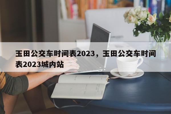 玉田公交车时间表2023，玉田公交车时间表2023城内站-第1张图片-瓜子百科网