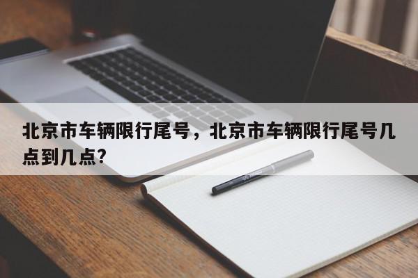 北京市车辆限行尾号，北京市车辆限行尾号几点到几点?-第1张图片-瓜子百科网