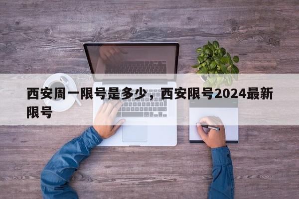 西安周一限号是多少，西安限号2024最新限号-第1张图片-瓜子百科网