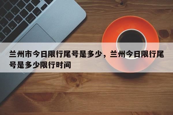 兰州市今日限行尾号是多少，兰州今日限行尾号是多少限行时间-第1张图片-瓜子百科网