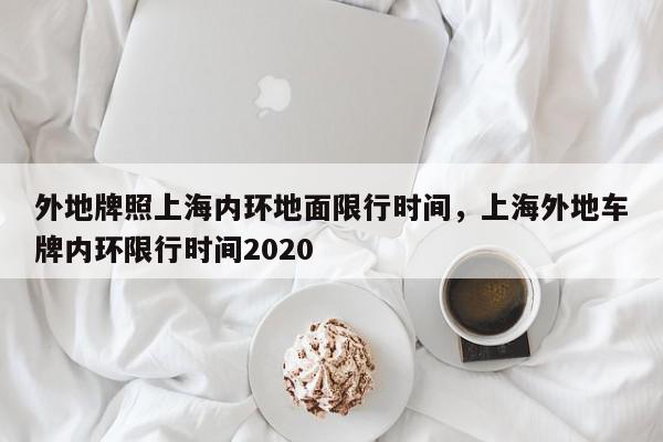 外地牌照上海内环地面限行时间，上海外地车牌内环限行时间2020-第1张图片-瓜子百科网