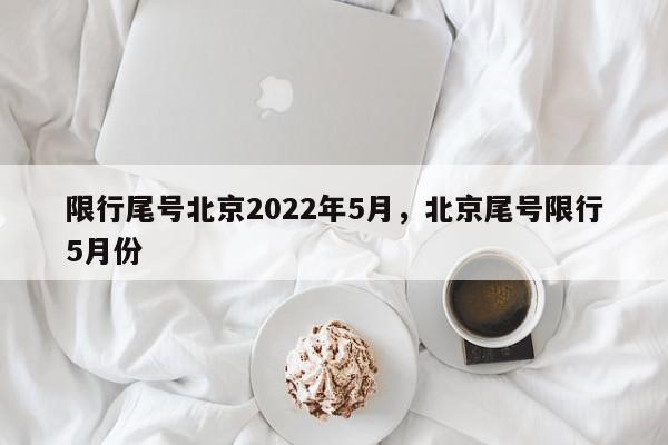 限行尾号北京2022年5月，北京尾号限行5月份-第1张图片-瓜子百科网