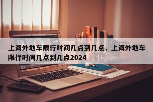 上海外地车限行时间几点到几点，上海外地车限行时间几点到几点2024-第1张图片-瓜子百科网