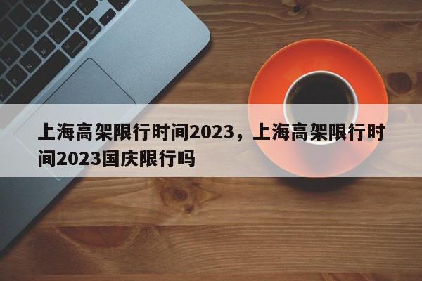 上海高架限行时间2023，上海高架限行时间2023国庆限行吗-第1张图片-瓜子百科网