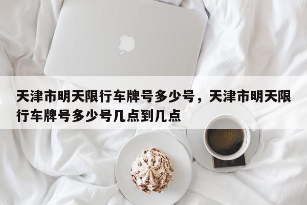 天津市明天限行车牌号多少号，天津市明天限行车牌号多少号几点到几点-第1张图片-瓜子百科网