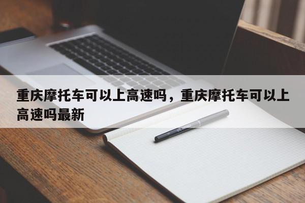 重庆摩托车可以上高速吗，重庆摩托车可以上高速吗最新-第1张图片-瓜子百科网