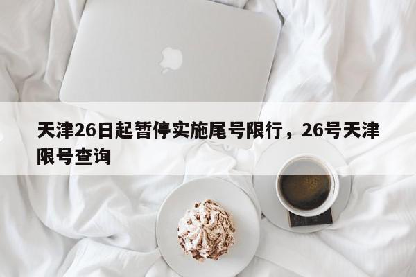 天津26日起暂停实施尾号限行，26号天津限号查询-第1张图片-瓜子百科网