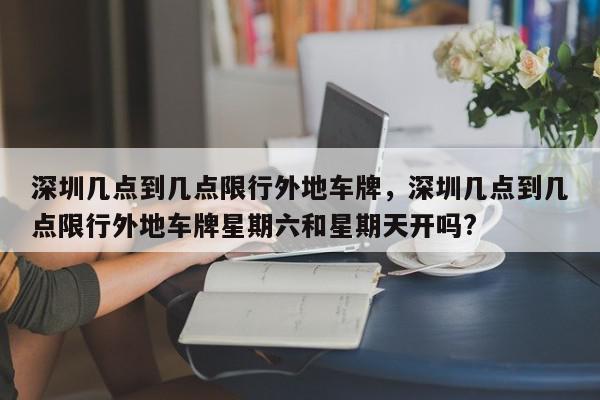 深圳几点到几点限行外地车牌，深圳几点到几点限行外地车牌星期六和星期天开吗?-第1张图片-瓜子百科网