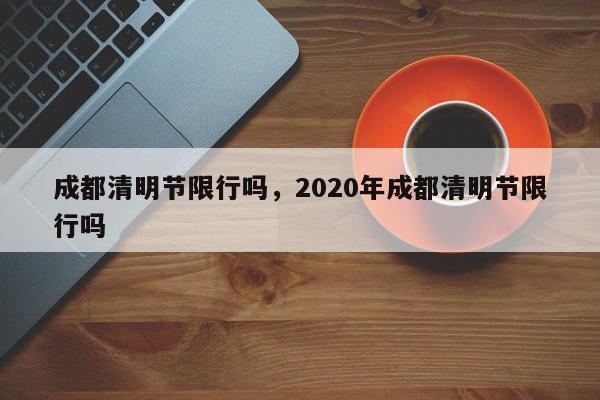 成都清明节限行吗，2020年成都清明节限行吗-第1张图片-瓜子百科网