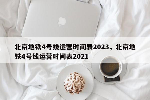 北京地铁4号线运营时间表2023，北京地铁4号线运营时间表2021-第1张图片-瓜子百科网