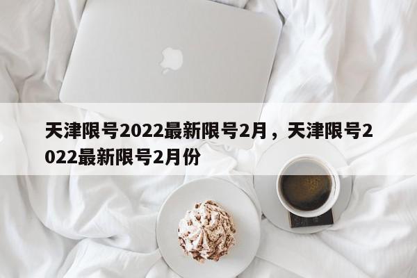 天津限号2022最新限号2月，天津限号2022最新限号2月份-第1张图片-瓜子百科网